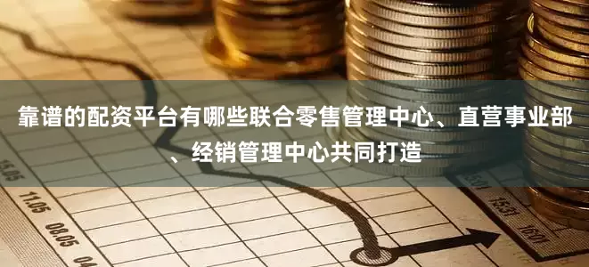 靠谱的配资平台有哪些联合零售管理中心、直营事业部、经销管理中心共同打造