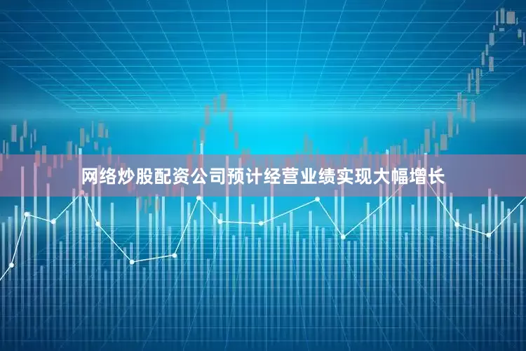 网络炒股配资公司预计经营业绩实现大幅增长