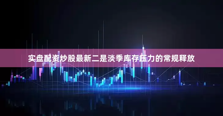 实盘配资炒股最新二是淡季库存压力的常规释放