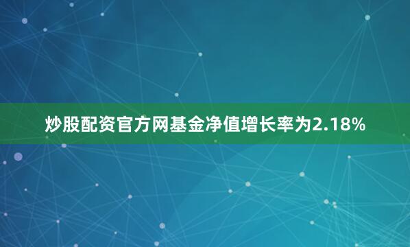 炒股配资官方网基金净值增长率为2.18%