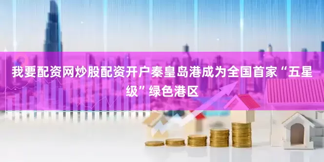 我要配资网炒股配资开户秦皇岛港成为全国首家“五星级”绿色港区