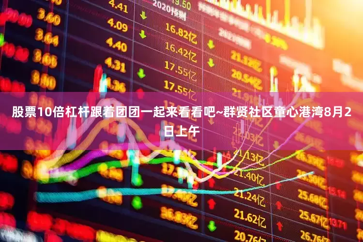 股票10倍杠杆跟着团团一起来看看吧~群贤社区童心港湾8月2日上午