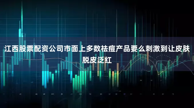 江西股票配资公司市面上多数祛痘产品要么刺激到让皮肤脱皮泛红