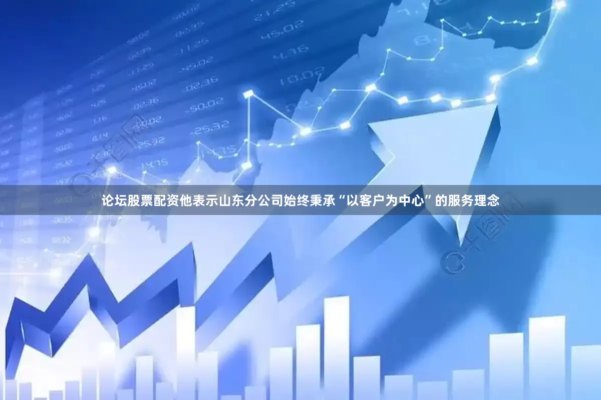 论坛股票配资他表示山东分公司始终秉承“以客户为中心”的服务理念