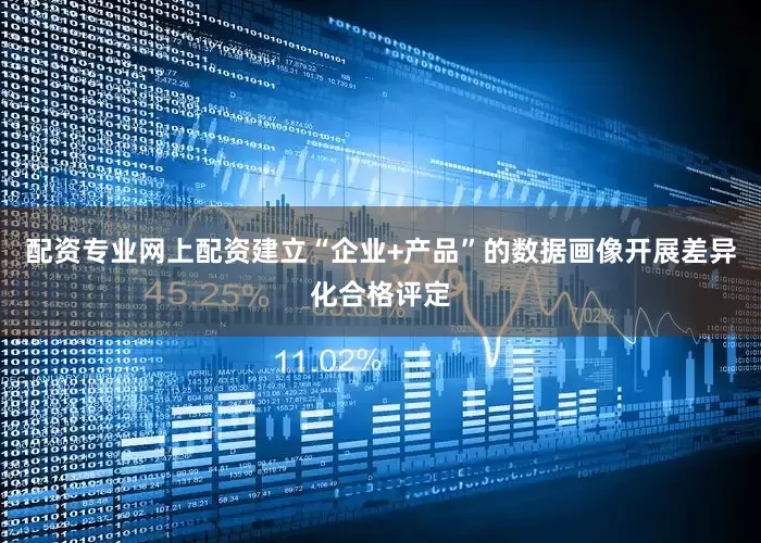 配资专业网上配资建立“企业+产品”的数据画像开展差异化合格评定