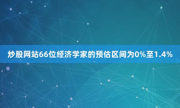 炒股网站　　66位经济学家的预估区间为0%至1.4%