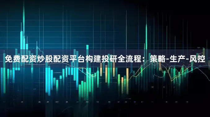 免费配资炒股配资平台构建投研全流程：策略-生产-风控