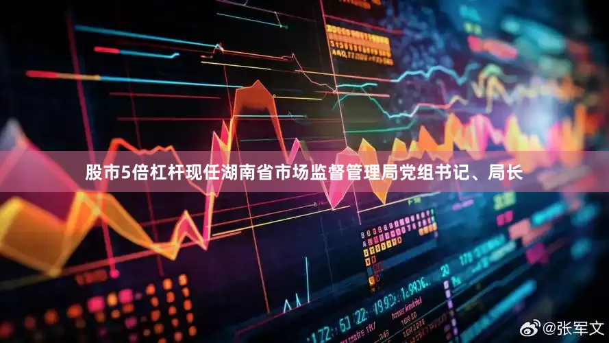 股市5倍杠杆现任湖南省市场监督管理局党组书记、局长