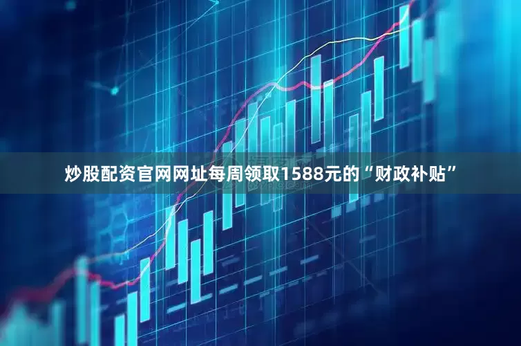 炒股配资官网网址每周领取1588元的“财政补贴”